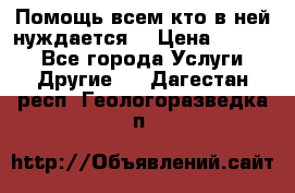 Помощь всем кто в ней нуждается  › Цена ­ 6 000 - Все города Услуги » Другие   . Дагестан респ.,Геологоразведка п.